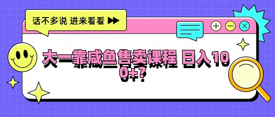 大一靠咸鱼售卖课程日入100+，没有任何门槛，有手就行-旺仔资源库