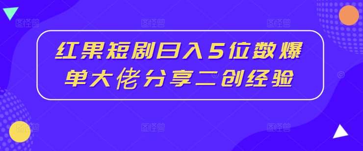 红果短剧日入5位数爆单大佬分享二创经验-旺仔资源库