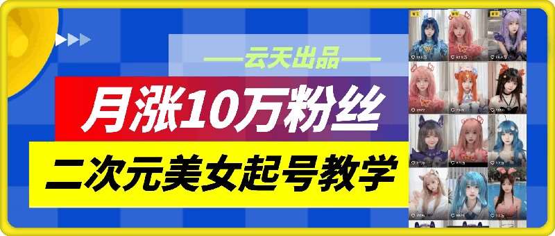 云天二次元美女起号教学，月涨10万粉丝，不判搬运和se情-旺仔资源库