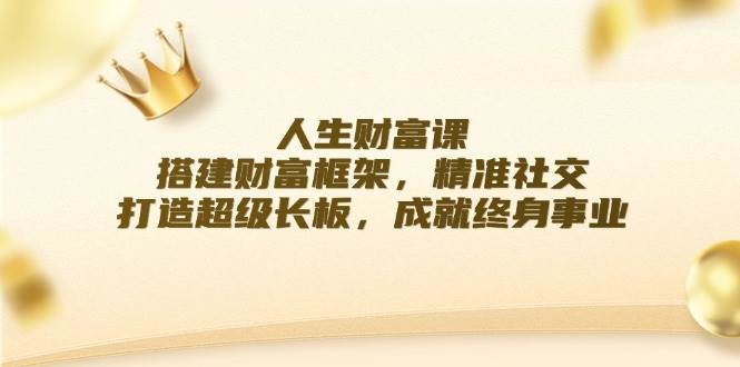 （12384期）人生财富课：搭建财富框架，精准社交，打造超级长板，成就终身事业-旺仔资源库