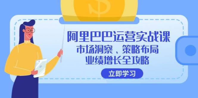 （12385期）阿里巴巴运营实战课：市场洞察、策略布局、业绩增长全攻略-旺仔资源库