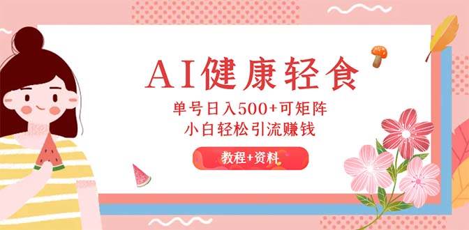 （12388期）AI健康轻食，单号日入500+可矩阵，小白轻松引流赚钱（教程+食谱）-旺仔资源库