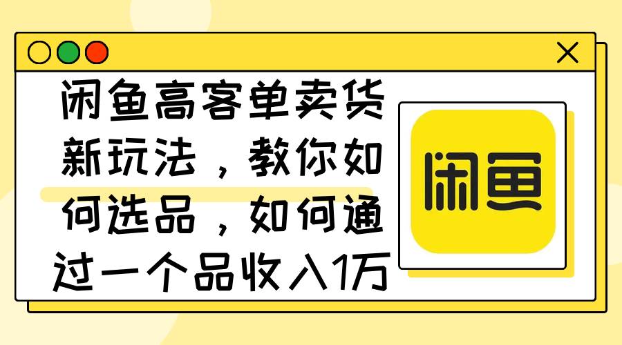 （12387期）闲鱼高客单卖货新玩法，教你如何选品，如何通过一个品收入1万+-旺仔资源库