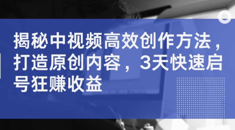 揭秘中视频高效创作方法，打造原创内容，3天快速启号狂赚收益-旺仔资源库