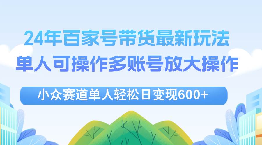 （12405期）24年百家号视频带货最新玩法，单人可操作多账号放大操作，单人轻松日变…-旺仔资源库