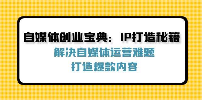 （12400期）自媒体创业宝典：IP打造秘籍：解决自媒体运营难题，打造爆款内容-旺仔资源库