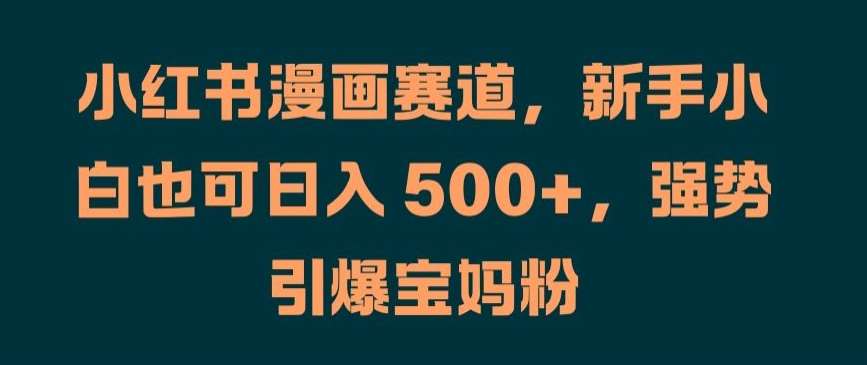 小红书漫画赛道，新手小白也可日入 500+，强势引爆宝妈粉【揭秘】-旺仔资源库