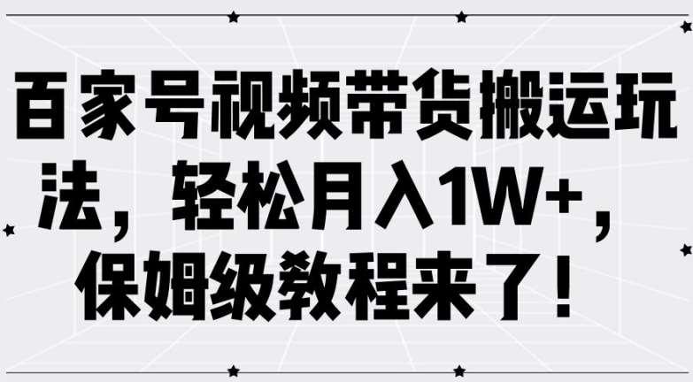 百家号视频带货搬运玩法，轻松月入1W+，保姆级教程来了【揭秘】-旺仔资源库