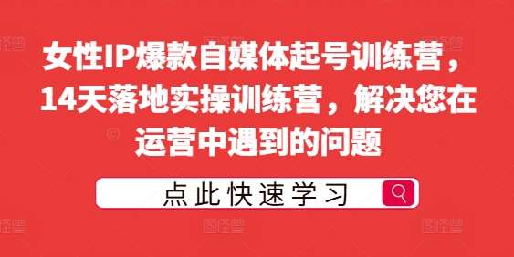 女性IP爆款自媒体起号训练营，14天落地实操训练营，解决您在运营中遇到的问题-旺仔资源库