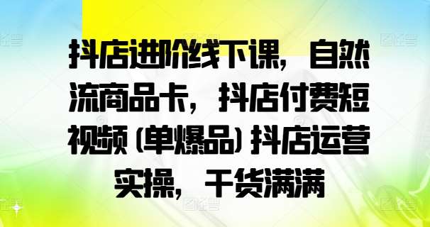 抖店进阶线下课，自然流商品卡，抖店付费短视频(单爆品)抖店运营实操，干货满满-旺仔资源库