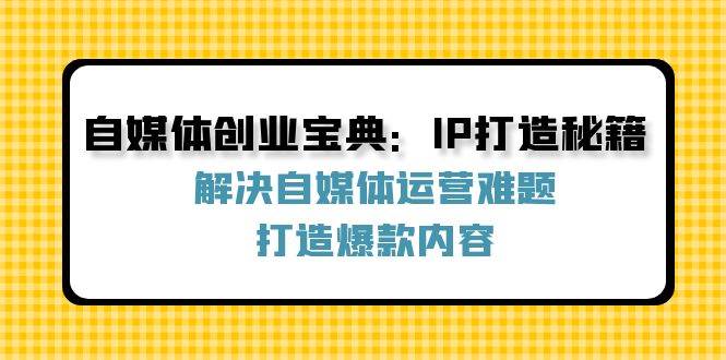 自媒体创业宝典：IP打造秘籍：解决自媒体运营难题，打造爆款内容-旺仔资源库