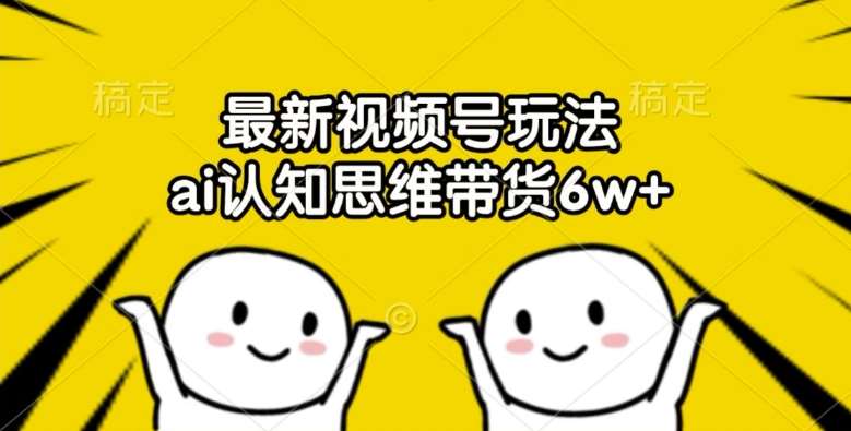 最新视频号玩法，ai认知思维带货6w+【揭秘】-旺仔资源库