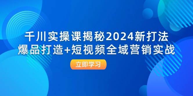 （12424期）千川实操课揭秘2024新打法：爆品打造+短视频全域营销实战-旺仔资源库