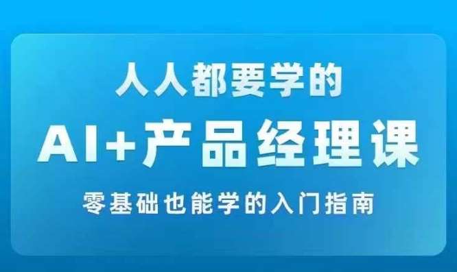 AI +产品经理实战项目必修课，从零到一教你学ai，零基础也能学的入门指南-旺仔资源库