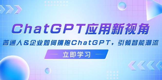 （12427期）ChatGPT应用新视角：普通人&企业如何拥抱ChatGPT，引领智能潮流-旺仔资源库