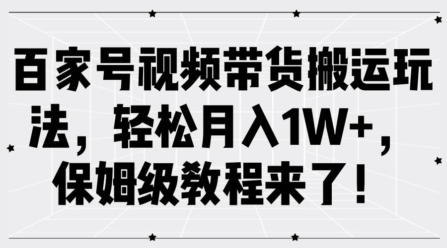 百家号视频带货搬运玩法，轻松月入1W+，保姆级教程来了！-旺仔资源库