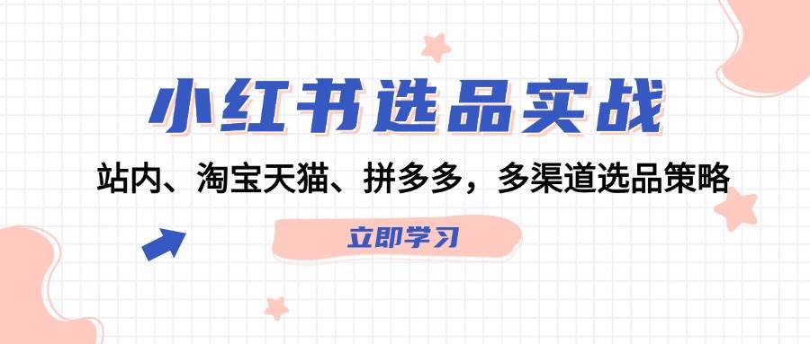 （12443期）小红书选品实战：站内、淘宝天猫、拼多多，多渠道选品策略-旺仔资源库