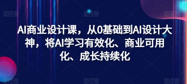 AI商业设计课，从0基础到AI设计大神，将AI学习有效化、商业可用化、成长持续化-旺仔资源库