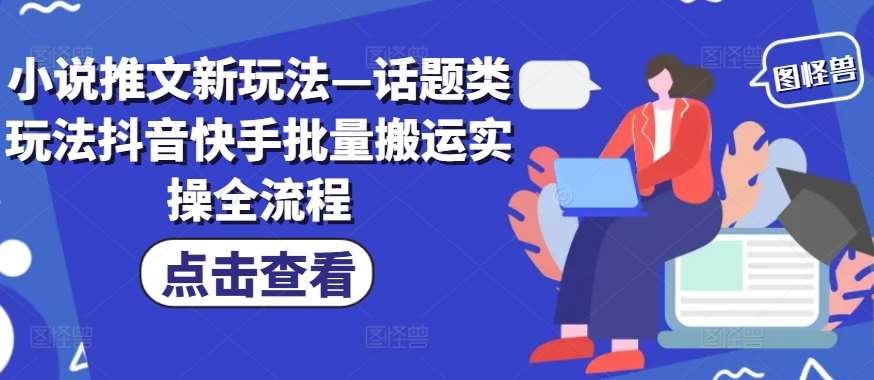 小说推文新玩法—话题类玩法抖音快手批量搬运实操全流程-旺仔资源库