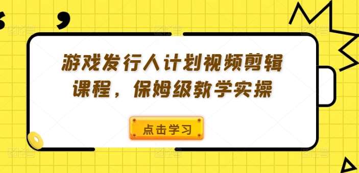 游戏发行人计划视频剪辑课程，保姆级教学实操-旺仔资源库