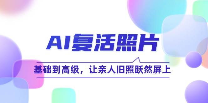 （12477期）AI复活照片技巧课：基础到高级，让亲人旧照跃然屏上（无水印）-旺仔资源库