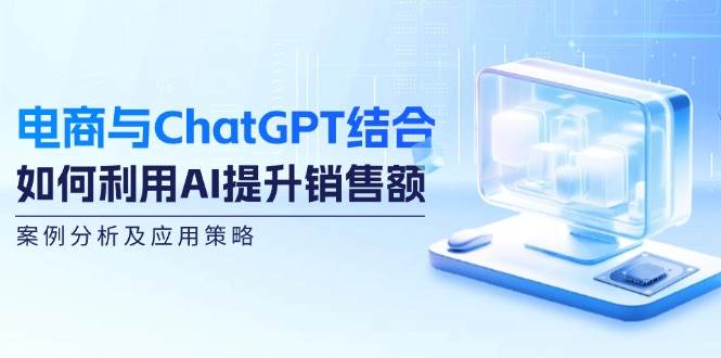 （12479期）电商与ChatGPT结合：如何利用AI提升销售额，案例分析及应用策略-旺仔资源库