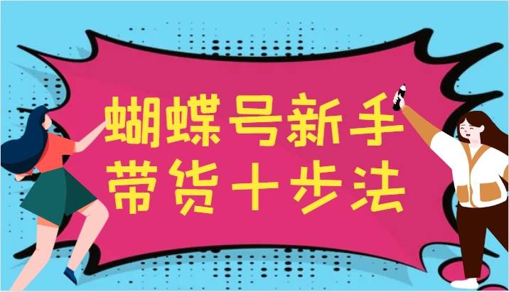 蝴蝶号新手带货十步法，建立自己的玩法体系，跟随平台变化不断更迭-旺仔资源库