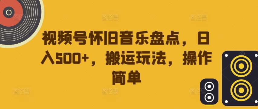 视频号怀旧音乐盘点，日入500+，搬运玩法，操作简单【揭秘】-旺仔资源库