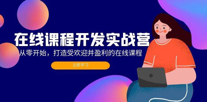 （12493期）在线课程开发实战营：从零开始，打造受欢迎并盈利的在线课程（更新）-旺仔资源库