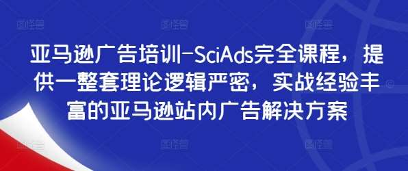 亚马逊广告培训-SciAds完全课程，提供一整套理论逻辑严密，实战经验丰富的亚马逊站内广告解决方案-旺仔资源库