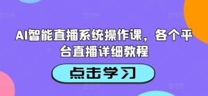 AI智能直播系统操作课，各个平台直播详细教程-旺仔资源库
