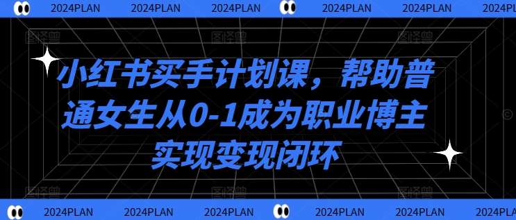 小红书买手计划课，帮助普通女生从0-1成为职业博主实现变现闭环-旺仔资源库