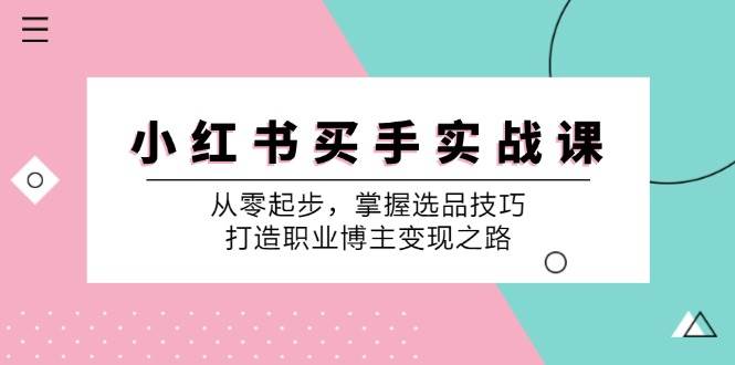 （12508期）小 红 书 买手实战课：从零起步，掌握选品技巧，打造职业博主变现之路-旺仔资源库