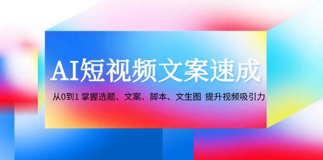 AI短视频文案速成：从0到1 掌握选题、文案、脚本、文生图 提升视频吸引力-旺仔资源库