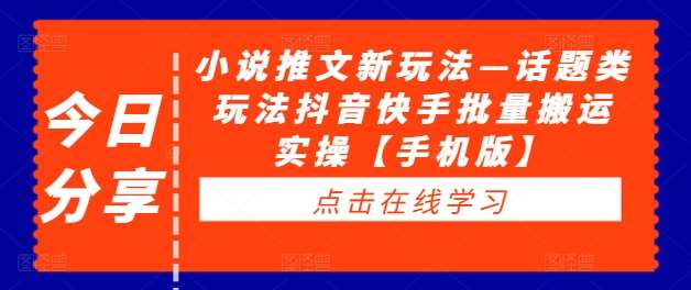 小说推文新玩法—话题类玩法抖音快手批量搬运实操【手机版】-旺仔资源库