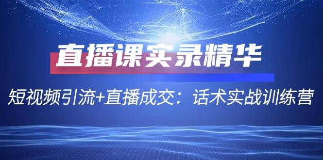 （12519期）直播课实录精华：短视频引流+直播成交：话术实战训练营-旺仔资源库