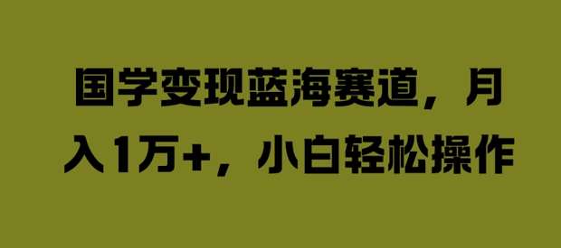 国学变现蓝海赛道，月入1W+，小白轻松操作【揭秘】-旺仔资源库