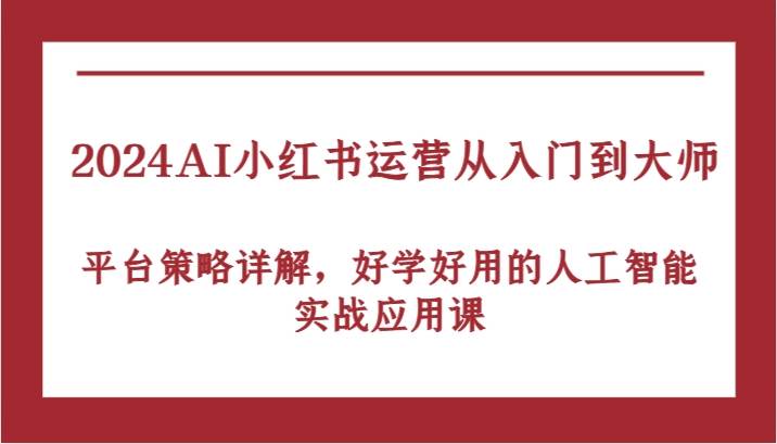 2024AI小红书运营从入门到大师，平台策略详解，好学好用的人工智能实战应用课-旺仔资源库