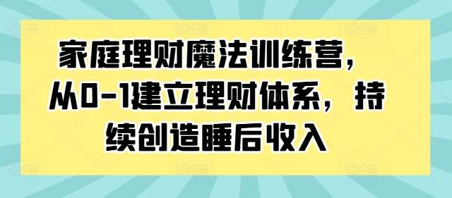 家庭理财魔法训练营，从0-1建立理财体系，持续创造睡后收入-旺仔资源库