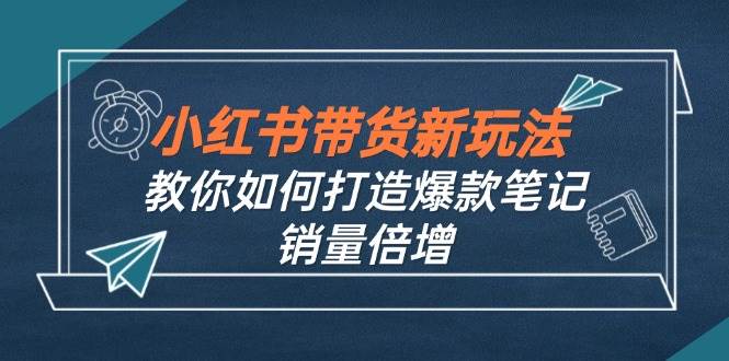 （12535期）小红书带货新玩法【9月课程】教你如何打造爆款笔记，销量倍增（无水印）-旺仔资源库