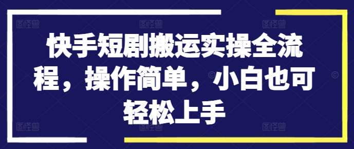 快手短剧搬运实操全流程，操作简单，小白也可轻松上手-旺仔资源库