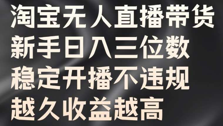 淘宝无人直播带货，新手日入三位数，稳定开播不违规，越久收益越高【揭秘】-旺仔资源库