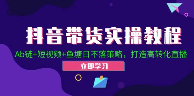 （12543期）抖音带货实操教程！Ab链+短视频+鱼塘日不落策略，打造高转化直播-旺仔资源库