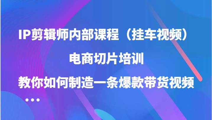 IP剪辑师内部课程（挂车视频），电商切片培训，教你如何制造一条爆款带货视频-旺仔资源库