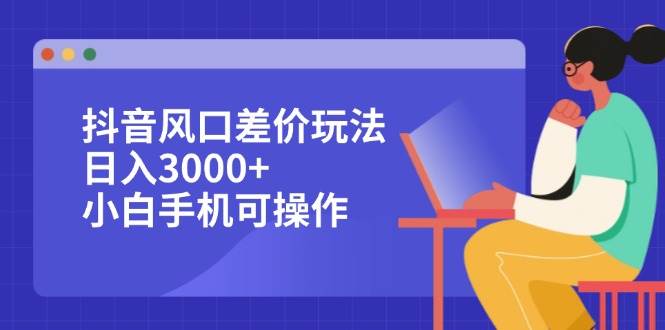 （12567期）抖音风口差价玩法，日入3000+，小白手机可操作-旺仔资源库
