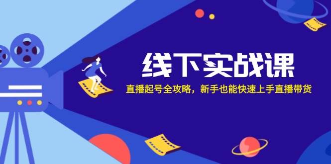 （12572期）线下实战课：直播起号全攻略，新手也能快速上手直播带货-旺仔资源库