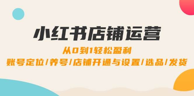 小红书店铺运营：0到1轻松盈利，账号定位/养号/店铺开通与设置/选品/发货-旺仔资源库