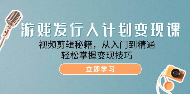 游戏发行人计划变现课：视频剪辑秘籍，从入门到精通，轻松掌握变现技巧-旺仔资源库