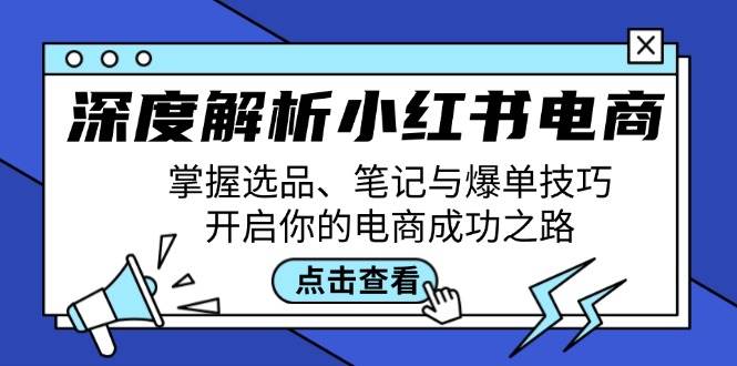 （12585期）深度解析小红书电商：掌握选品、笔记与爆单技巧，开启你的电商成功之路-旺仔资源库