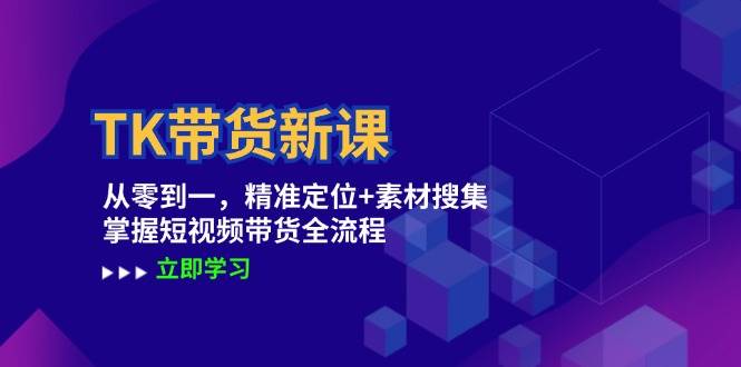 （12588期）TK带货新课：从零到一，精准定位+素材搜集 掌握短视频带货全流程-旺仔资源库